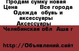 Продам сумку новая › Цена ­ 3 000 - Все города Одежда, обувь и аксессуары » Аксессуары   . Челябинская обл.,Аша г.